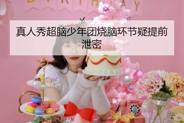 真人秀超脑少年团烧脑环节疑提前泄密