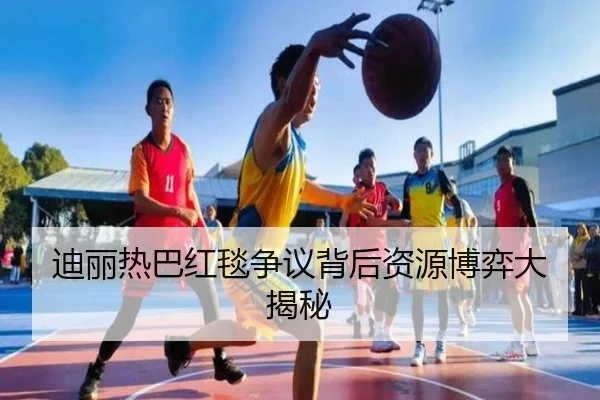 迪丽热巴红毯争议背后资源博弈大揭秘